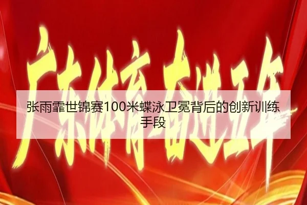 张雨霏世锦赛100米蝶泳卫冕背后的创新训练手段