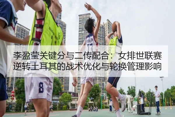 李盈莹关键分与二传配合：女排世联赛逆转土耳其的战术优化与轮换管理影响