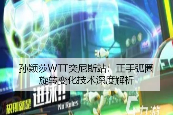 孙颖莎WTT突尼斯站：正手弧圈旋转变化技术深度解析