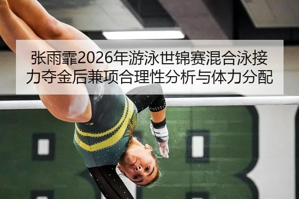张雨霏2026年游泳世锦赛混合泳接力夺金后兼项合理性分析与体力分配