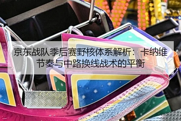 京东战队季后赛野核体系解析：卡纳维节奏与中路换线战术的平衡