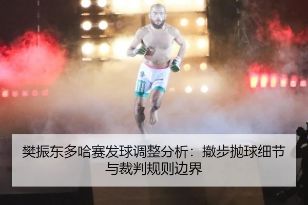 樊振东多哈赛发球调整分析：撤步抛球细节与裁判规则边界